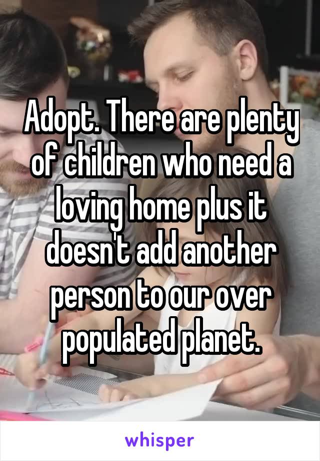 Adopt. There are plenty of children who need a loving home plus it doesn't add another person to our over populated planet.