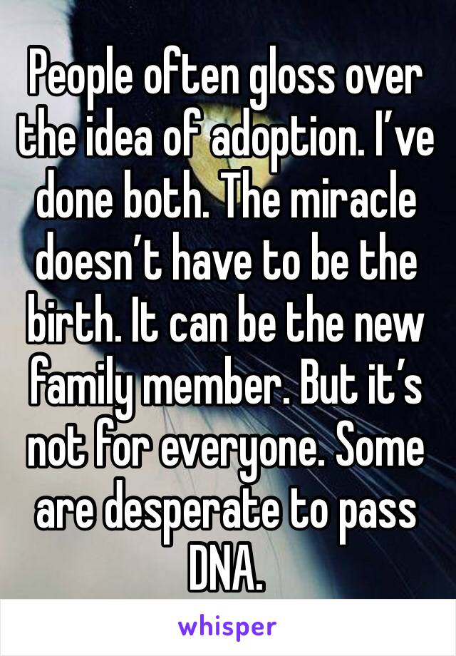 People often gloss over the idea of adoption. I’ve done both. The miracle doesn’t have to be the birth. It can be the new family member. But it’s not for everyone. Some are desperate to pass DNA. 