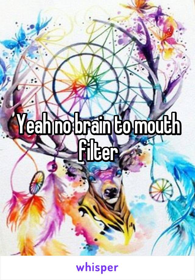 Yeah no brain to mouth filter