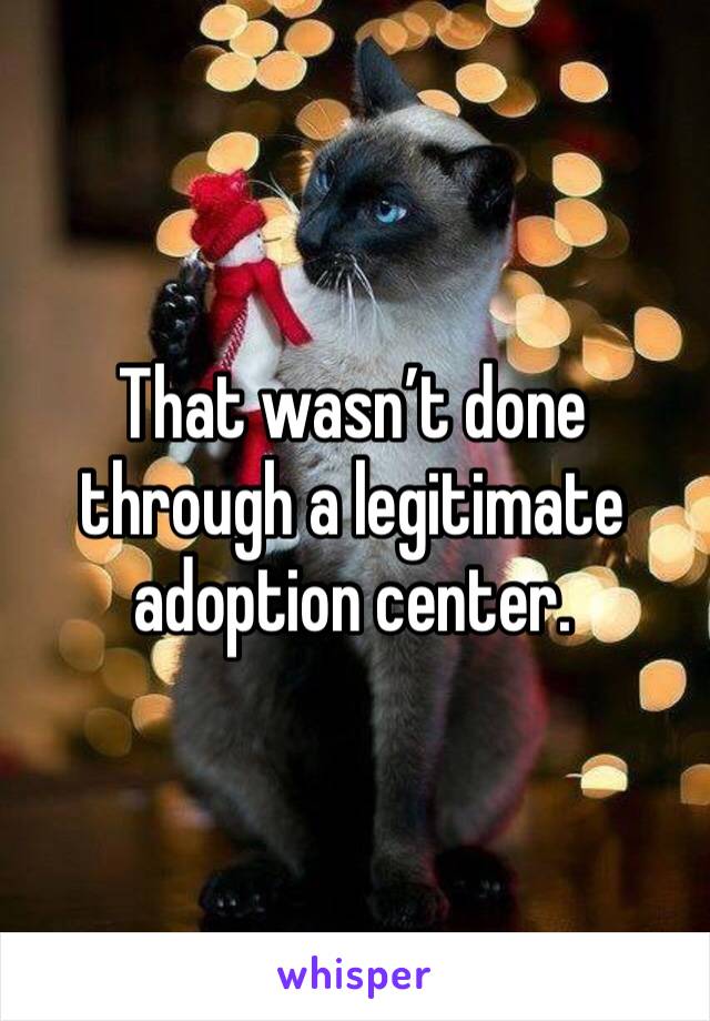 That wasn’t done through a legitimate adoption center. 