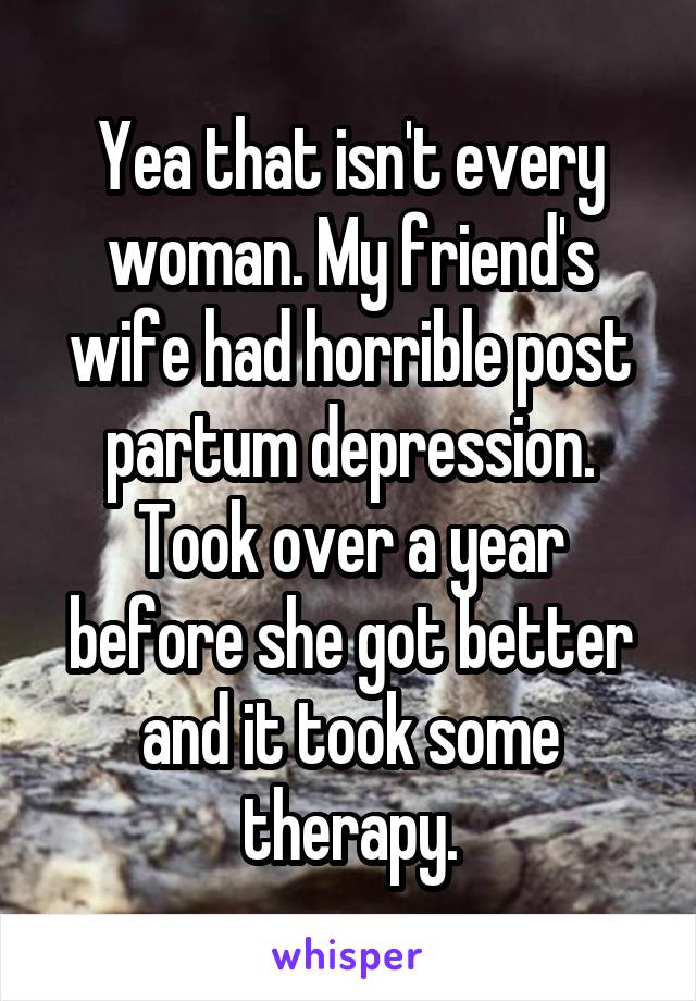 Yea that isn't every woman. My friend's wife had horrible post partum depression. Took over a year before she got better and it took some therapy.