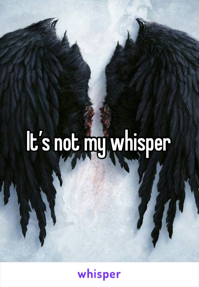 It’s not my whisper 