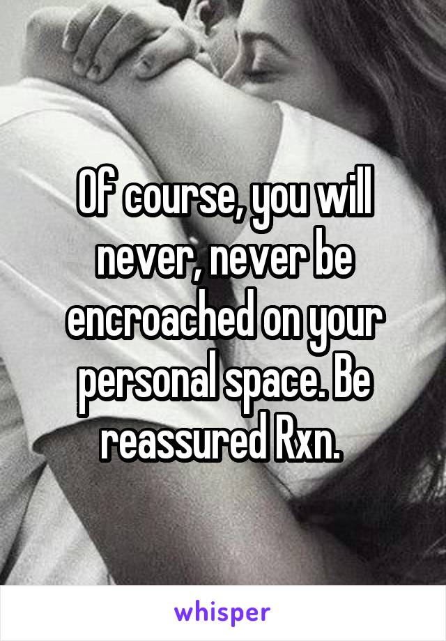 Of course, you will never, never be encroached on your personal space. Be reassured Rxn. 