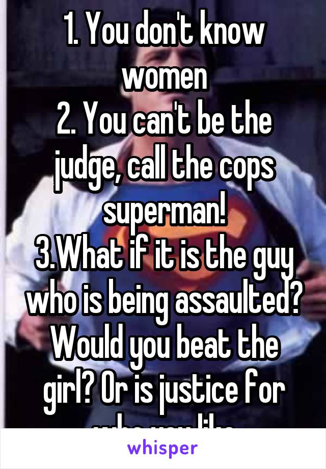 1. You don't know women
2. You can't be the judge, call the cops superman!
3.What if it is the guy who is being assaulted? Would you beat the girl? Or is justice for who you like