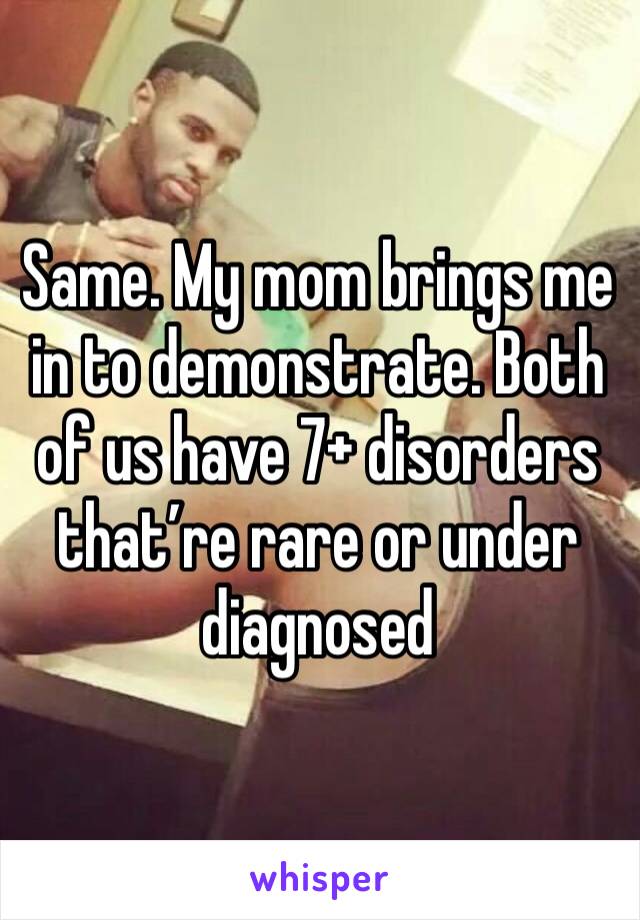 Same. My mom brings me in to demonstrate. Both of us have 7+ disorders that’re rare or under diagnosed