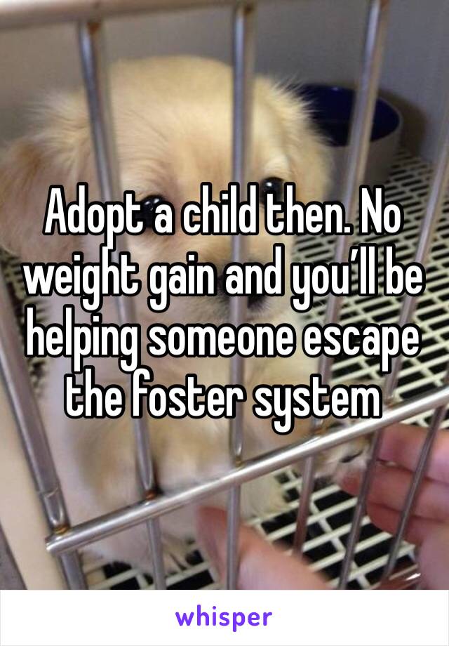 Adopt a child then. No weight gain and you’ll be helping someone escape the foster system