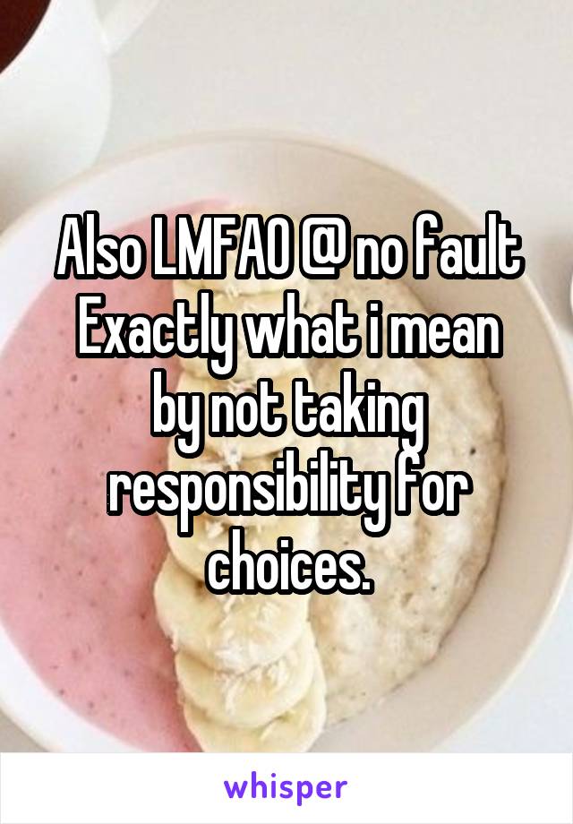Also LMFAO @ no fault
Exactly what i mean by not taking responsibility for choices.