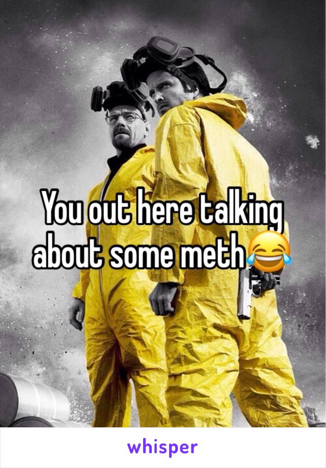 You out here talking about some meth😂