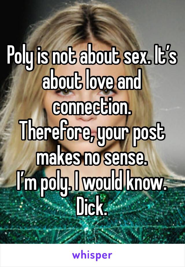 Poly is not about sex. It’s about love and connection. 
Therefore, your post makes no sense. 
I’m poly. I would know. 
Dick. 