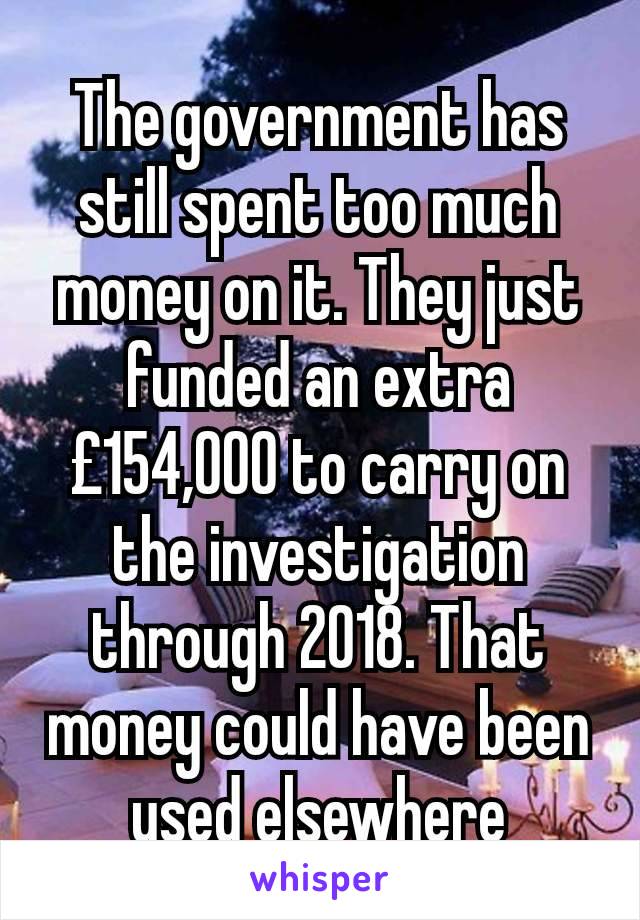 The government has still spent too much money on it. They just funded an extra £154,000 to carry on the investigation through 2018. That money could have been used elsewhere
