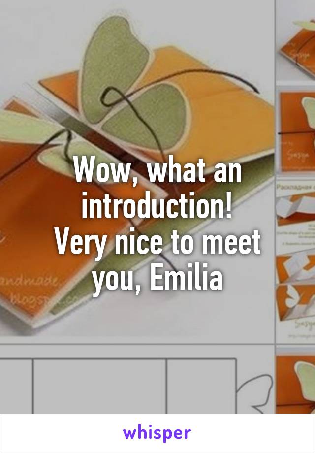 Wow, what an introduction!
Very nice to meet you, Emilia