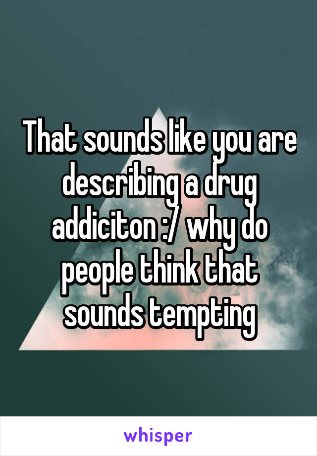 That sounds like you are describing a drug addiciton :/ why do people think that sounds tempting