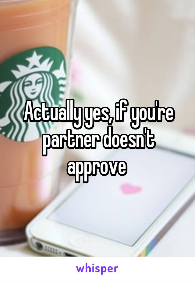 Actually yes, if you're partner doesn't approve 