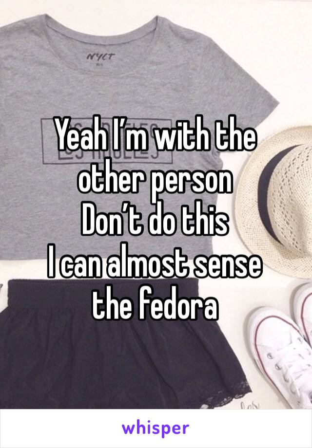 Yeah I’m with the other person 
Don’t do this
I can almost sense the fedora 