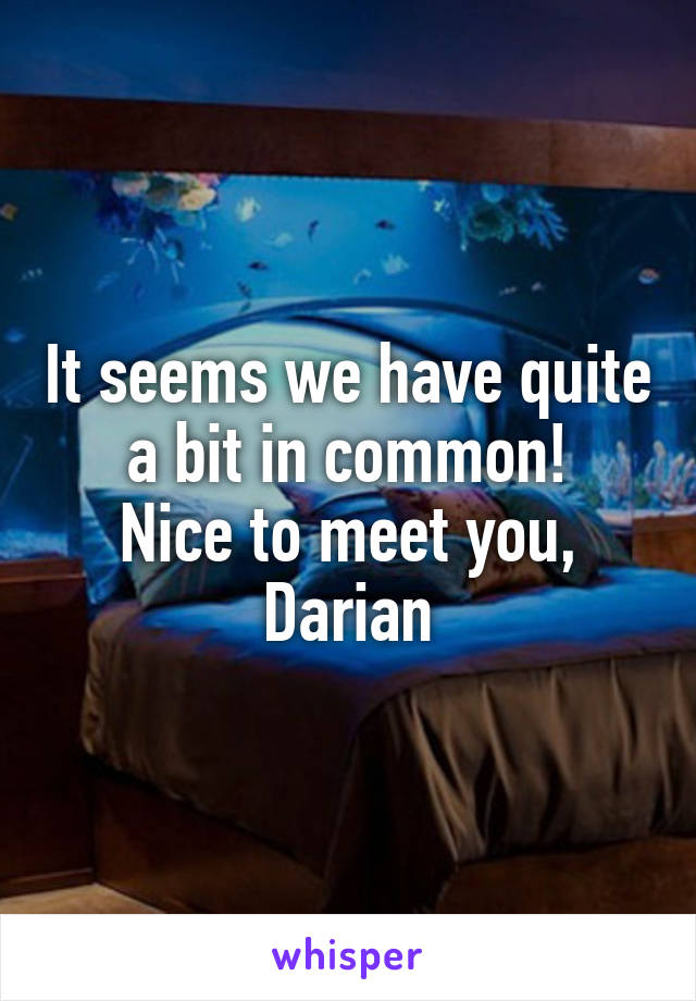 It seems we have quite a bit in common!
Nice to meet you, Darian