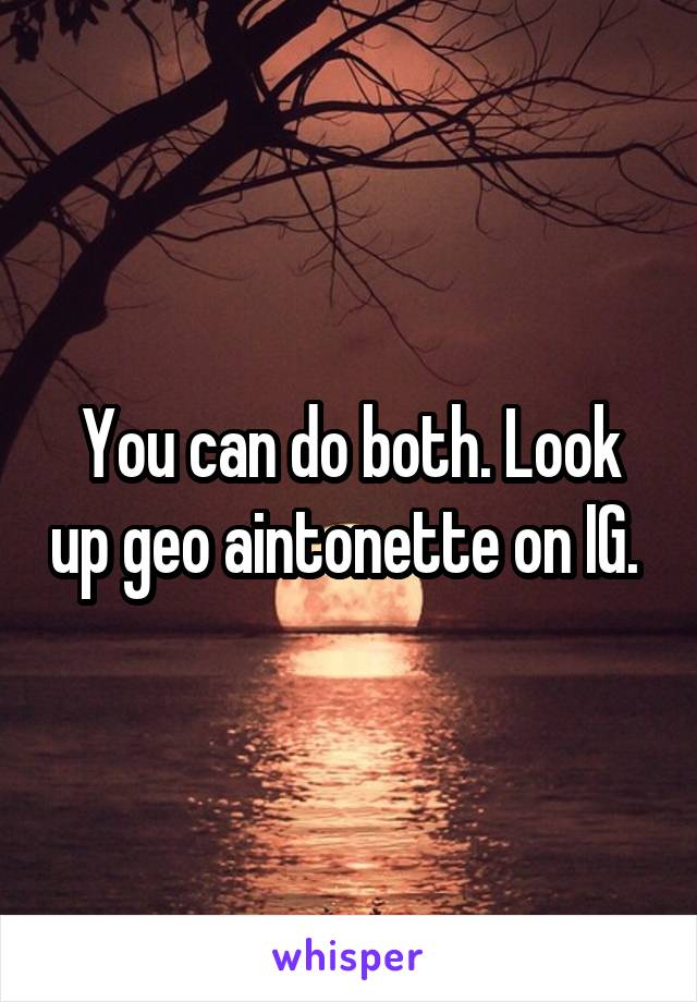 You can do both. Look up geo aintonette on IG. 