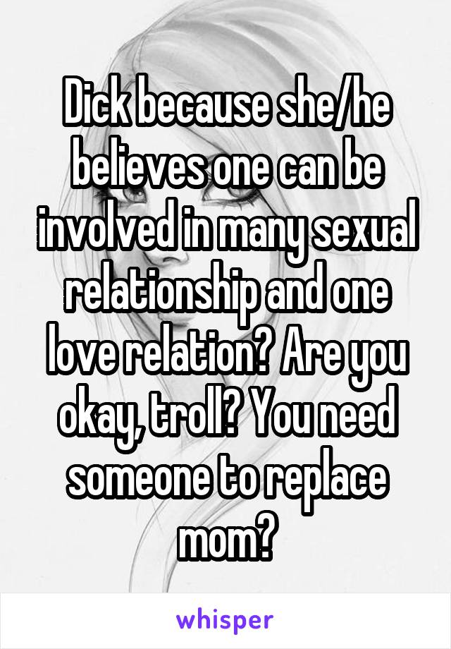 Dick because she/he believes one can be involved in many sexual relationship and one love relation? Are you okay, troll? You need someone to replace mom?