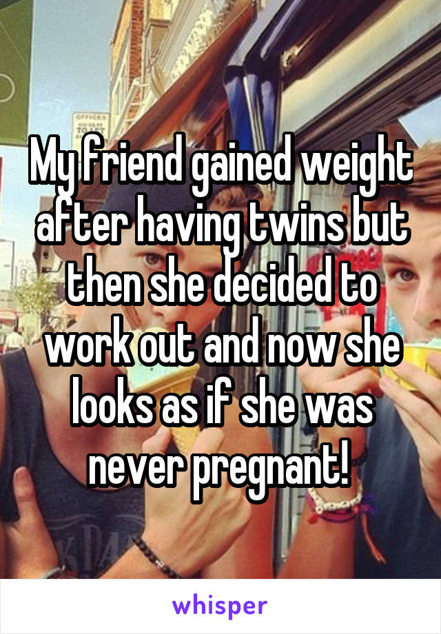 My friend gained weight after having twins but then she decided to work out and now she looks as if she was never pregnant! 