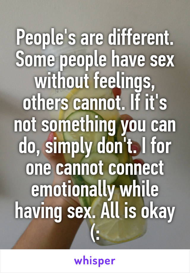 People's are different. Some people have sex without feelings, others cannot. If it's not something you can do, simply don't. I for one cannot connect emotionally while having sex. All is okay (: