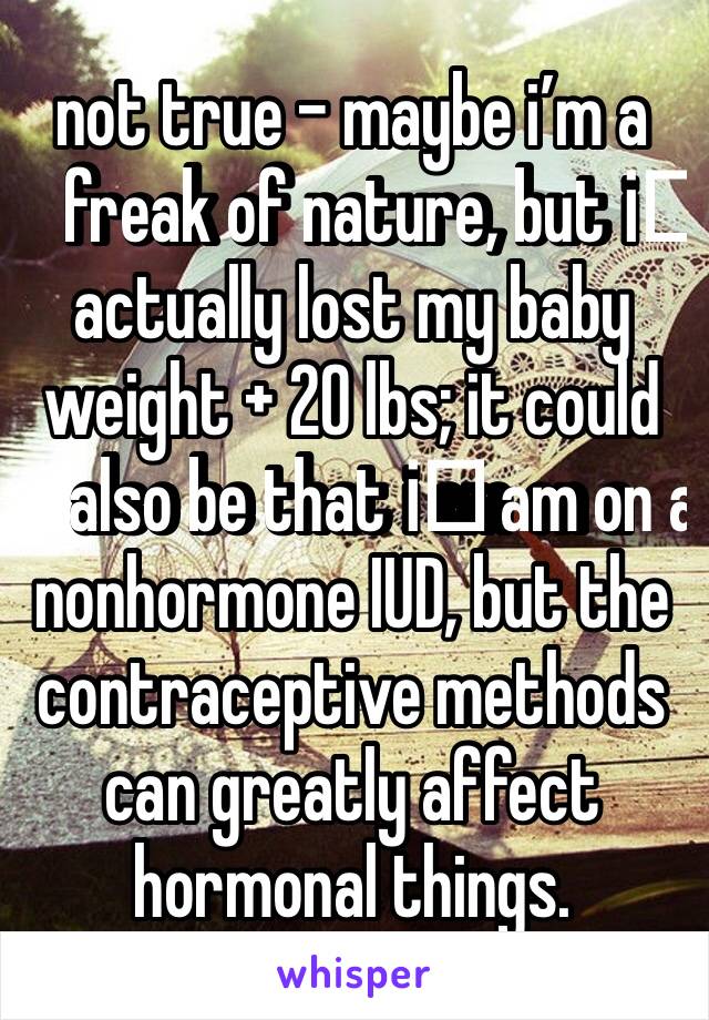 not true - maybe i’m a freak of nature, but i️ actually lost my baby weight + 20 lbs; it could also be that i️ am on a nonhormone IUD, but the contraceptive methods can greatly affect hormonal things.