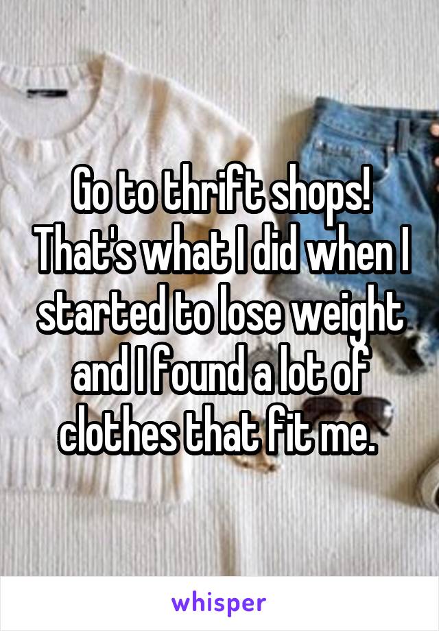 Go to thrift shops! That's what I did when I started to lose weight and I found a lot of clothes that fit me. 