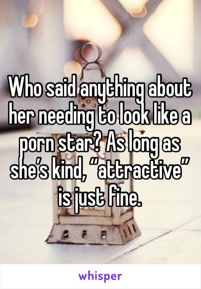 Who said anything about her needing to look like a porn star? As long as she’s kind, “attractive” is just fine.