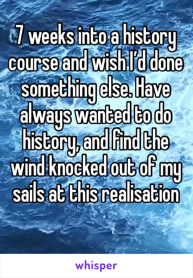 7 weeks into a history course and wish I’d done something else. Have always wanted to do history, and find the wind knocked out of my sails at this realisation
