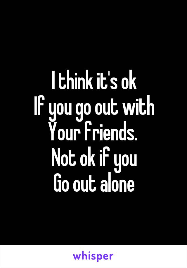 I think it's ok
If you go out with
Your friends. 
Not ok if you
Go out alone