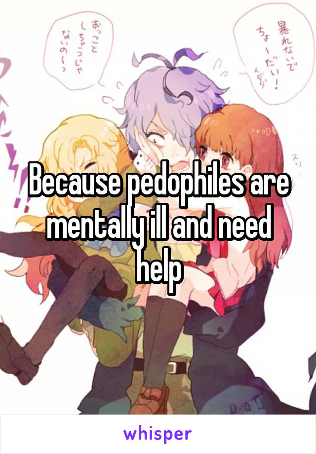 Because pedophiles are mentally ill and need help