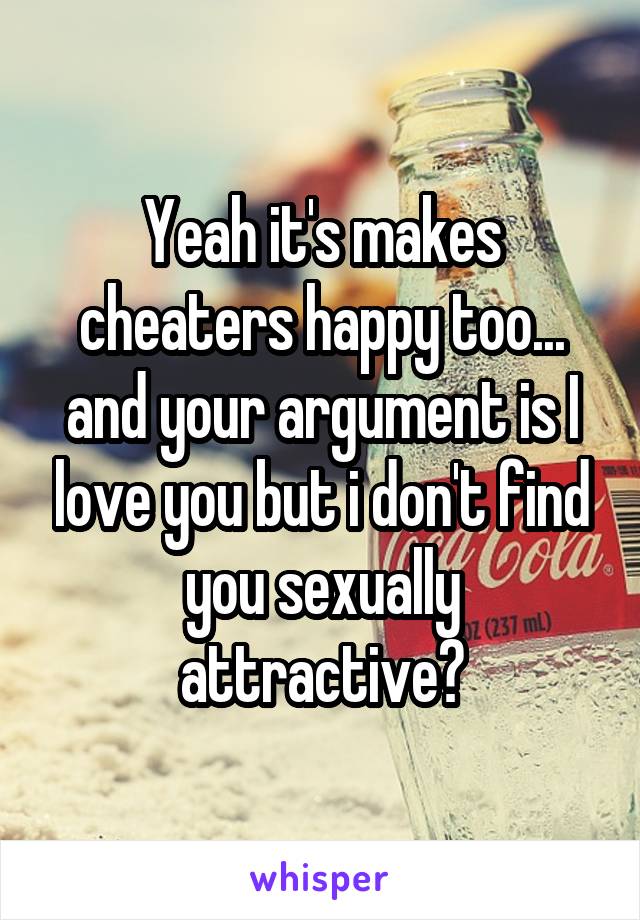 Yeah it's makes cheaters happy too... and your argument is I love you but i don't find you sexually attractive?