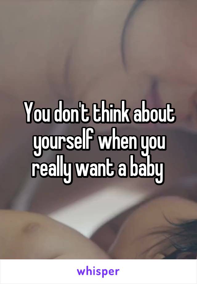 You don't think about yourself when you really want a baby 