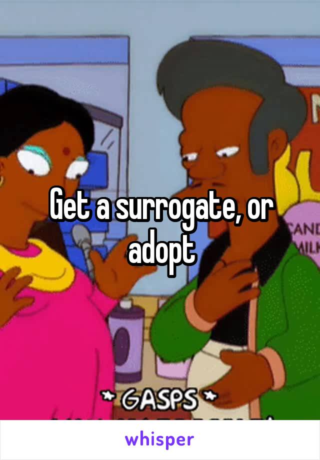 Get a surrogate, or adopt