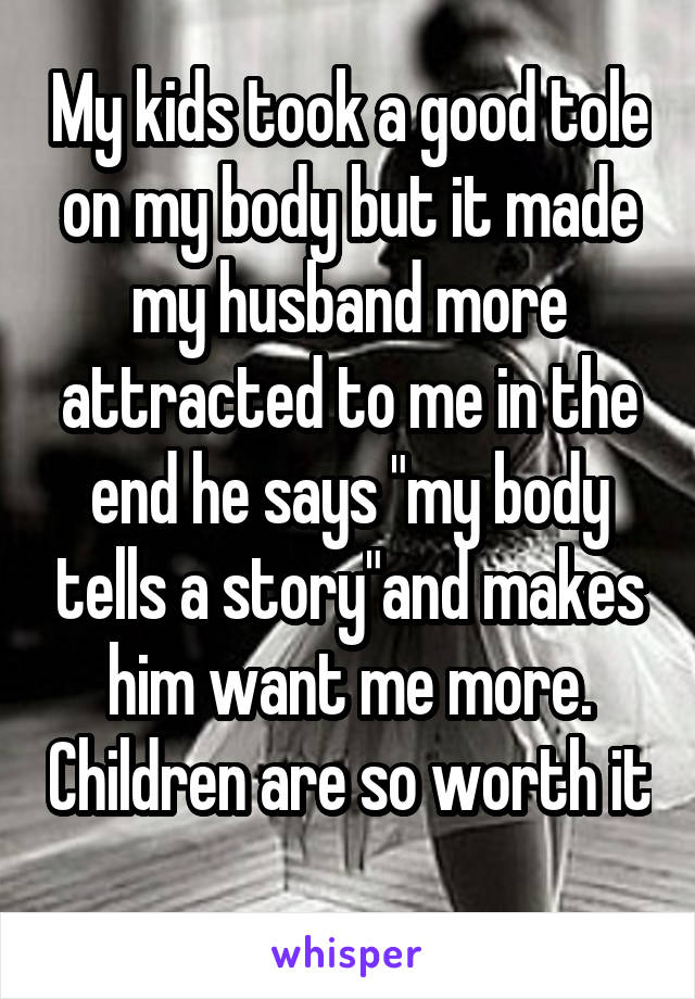 My kids took a good tole on my body but it made my husband more attracted to me in the end he says "my body tells a story"and makes him want me more. Children are so worth it 