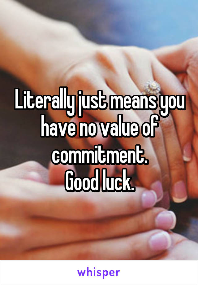 Literally just means you have no value of commitment.
Good luck.