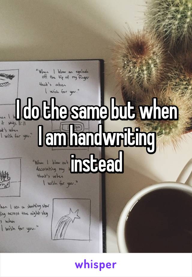 I do the same but when I am handwriting instead