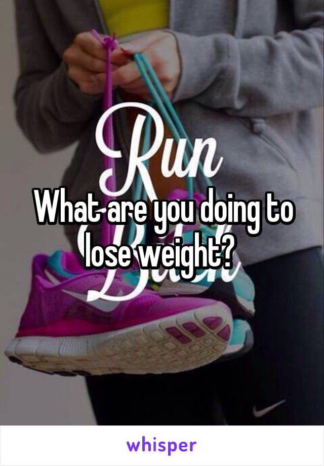 What are you doing to lose weight? 