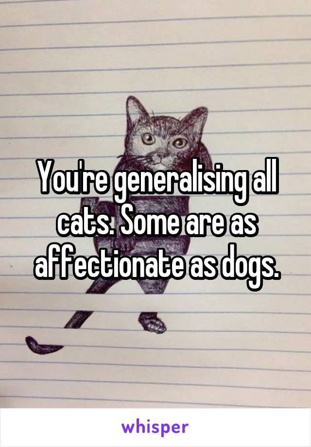 You're generalising all cats. Some are as affectionate as dogs.
