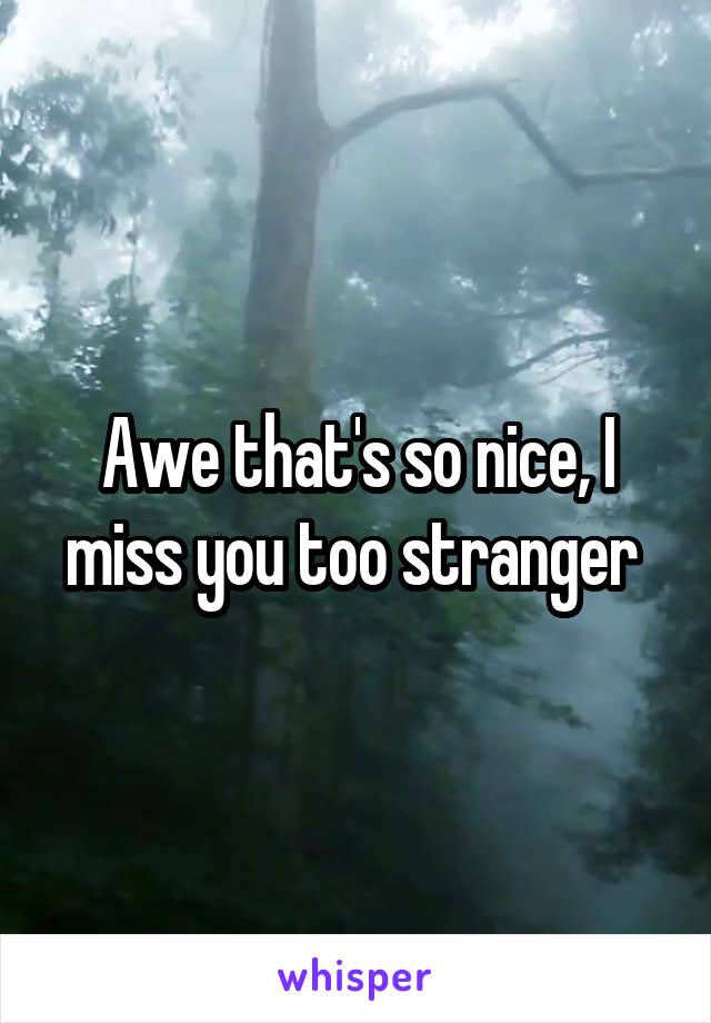 Awe that's so nice, I miss you too stranger 