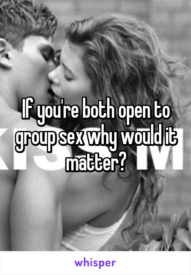 If you're both open to group sex why would it matter?