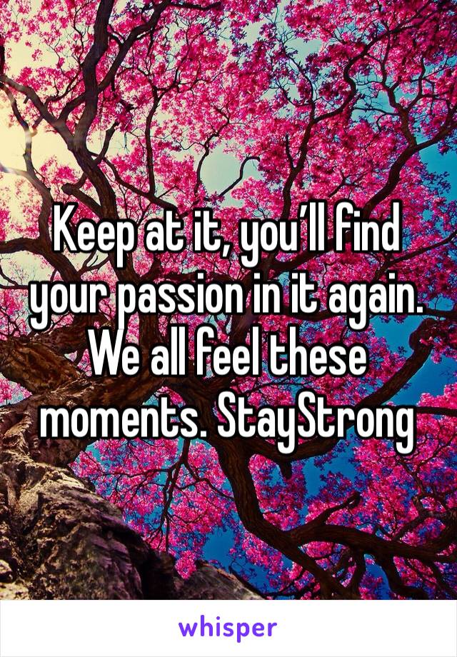 Keep at it, you’ll find your passion in it again. We all feel these moments. StayStrong 