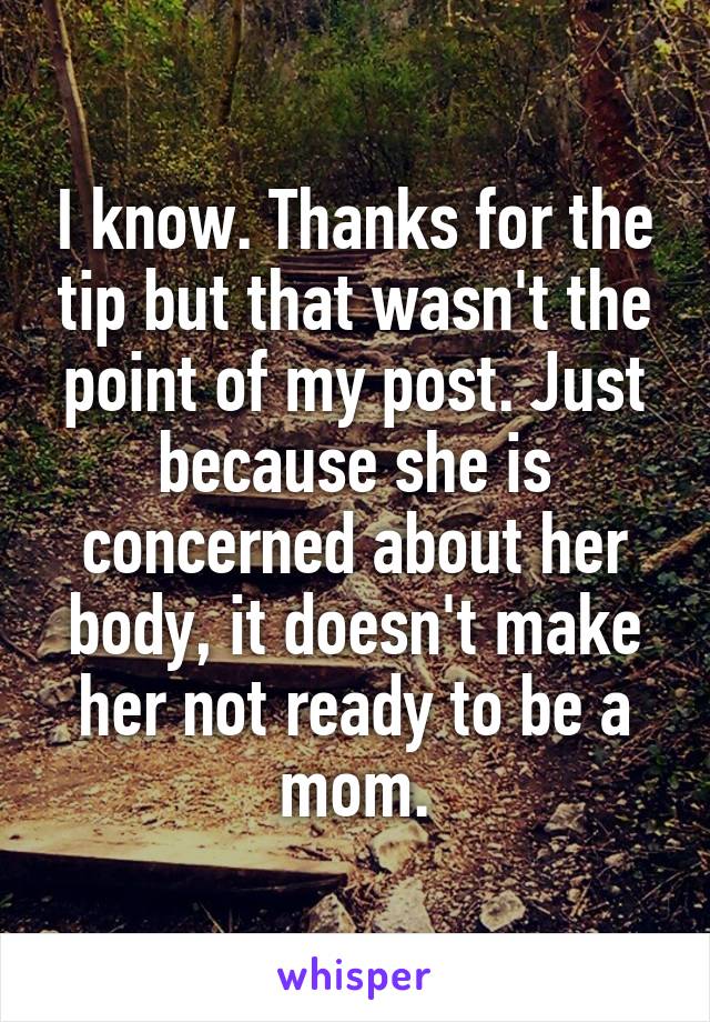 I know. Thanks for the tip but that wasn't the point of my post. Just because she is concerned about her body, it doesn't make her not ready to be a mom.