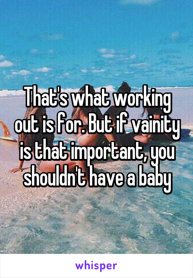 That's what working out is for. But if vainity is that important, you shouldn't have a baby