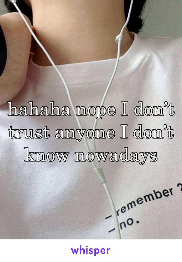 hahaha nope I don’t trust anyone I don’t know nowadays