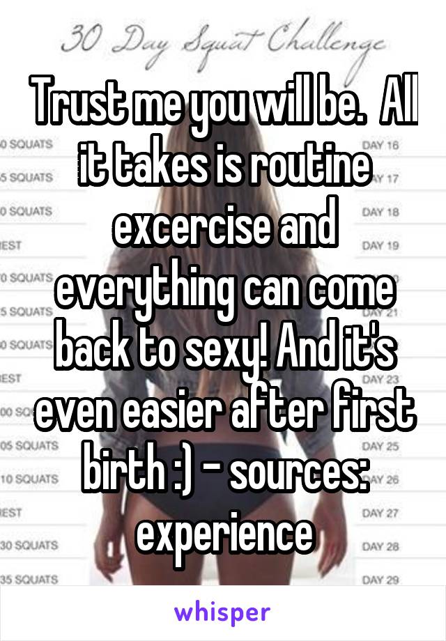 Trust me you will be.  All it takes is routine excercise and everything can come back to sexy! And it's even easier after first birth :) - sources: experience