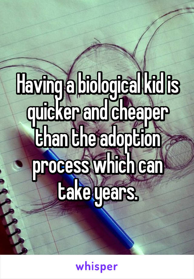 Having a biological kid is quicker and cheaper than the adoption process which can
take years.