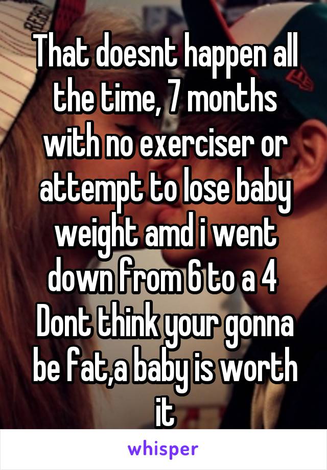 That doesnt happen all the time, 7 months with no exerciser or attempt to lose baby weight amd i went down from 6 to a 4  Dont think your gonna be fat,a baby is worth it