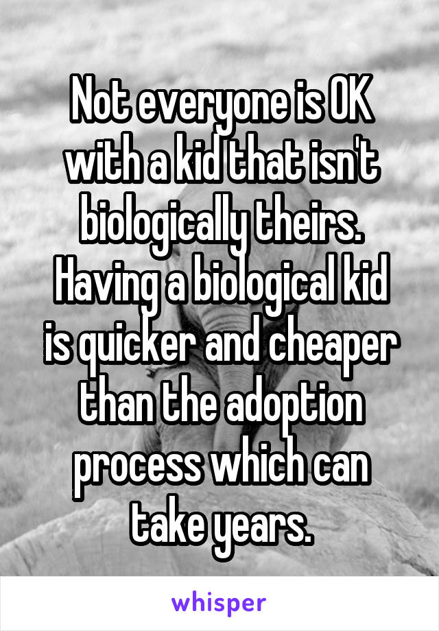 Not everyone is OK with a kid that isn't biologically theirs.
Having a biological kid is quicker and cheaper than the adoption process which can
take years.