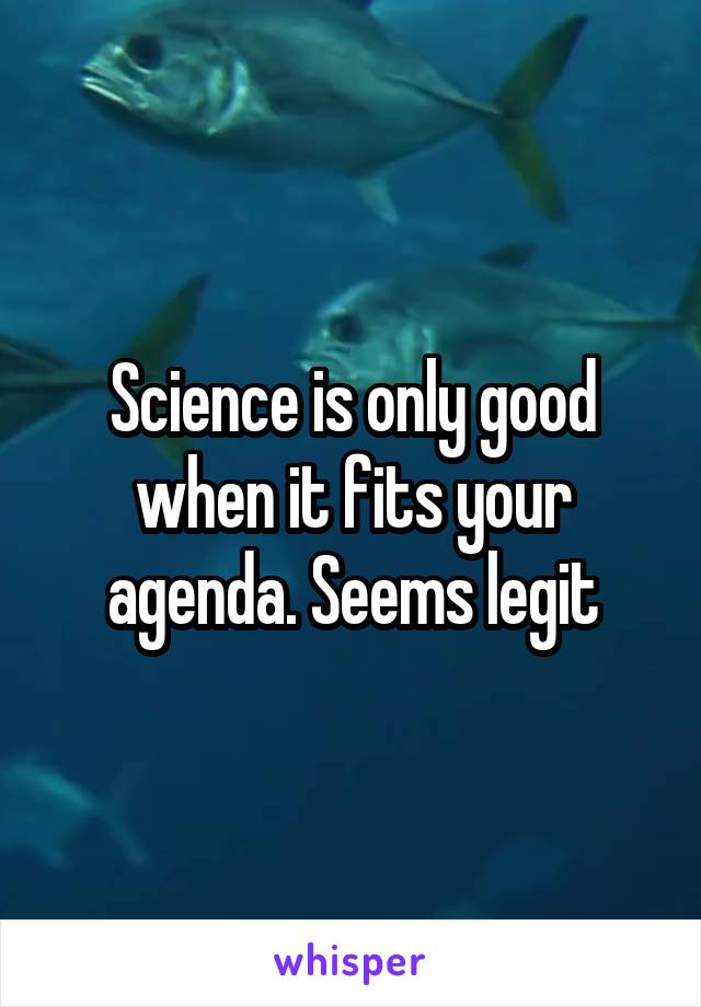 Science is only good when it fits your agenda. Seems legit