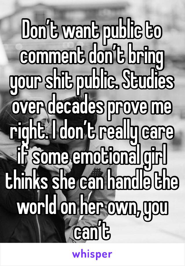 Don’t want public to comment don’t bring your shit public. Studies over decades prove me right. I don’t really care if some emotional girl thinks she can handle the world on her own, you can’t