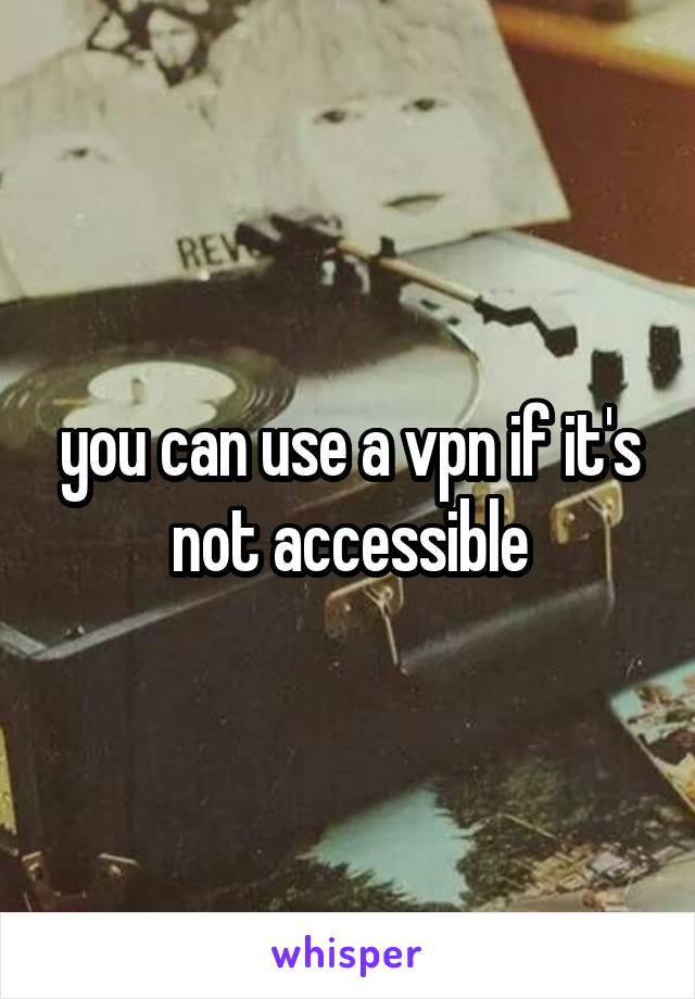 you can use a vpn if it's not accessible